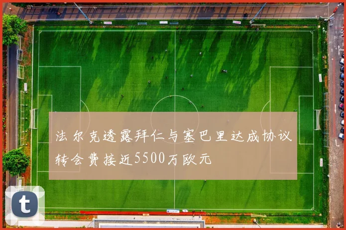 法尔克透露拜仁与塞巴里达成协议转会费接近5500万欧元