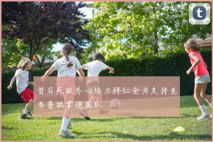 昔日死敌齐心协力拜仁全力支持克洛普执掌德国队