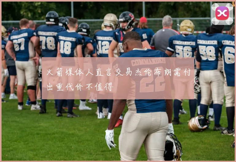 火箭媒体人直言交易杰伦布朗需付出重代价不值得