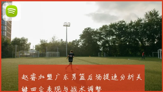 赵睿加盟广东男篮后场提速分析关键回合表现与战术调整