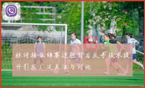 林诗栋亚锦赛连胜背后反手技术提升引发广泛关注与讨论
