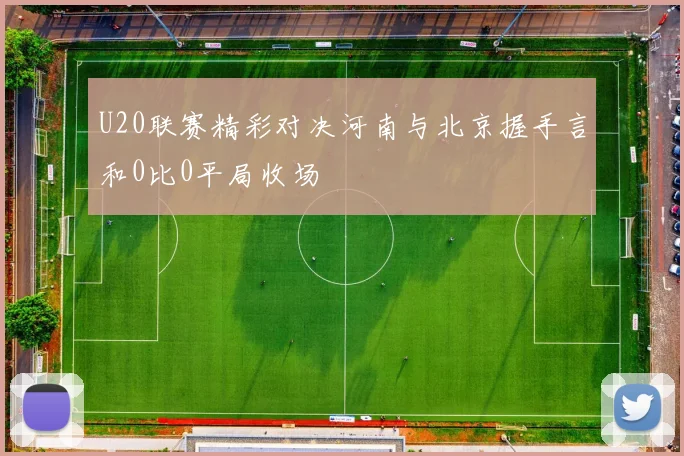 U20联赛精彩对决河南与北京握手言和0比0平局收场