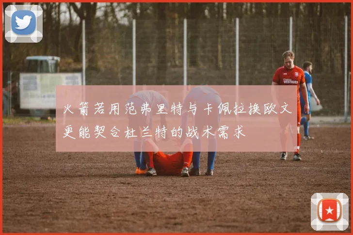 火箭若用范弗里特与卡佩拉换欧文更能契合杜兰特的战术需求
