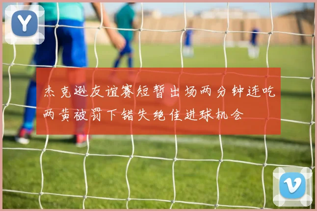 杰克逊友谊赛短暂出场两分钟连吃两黄被罚下错失绝佳进球机会