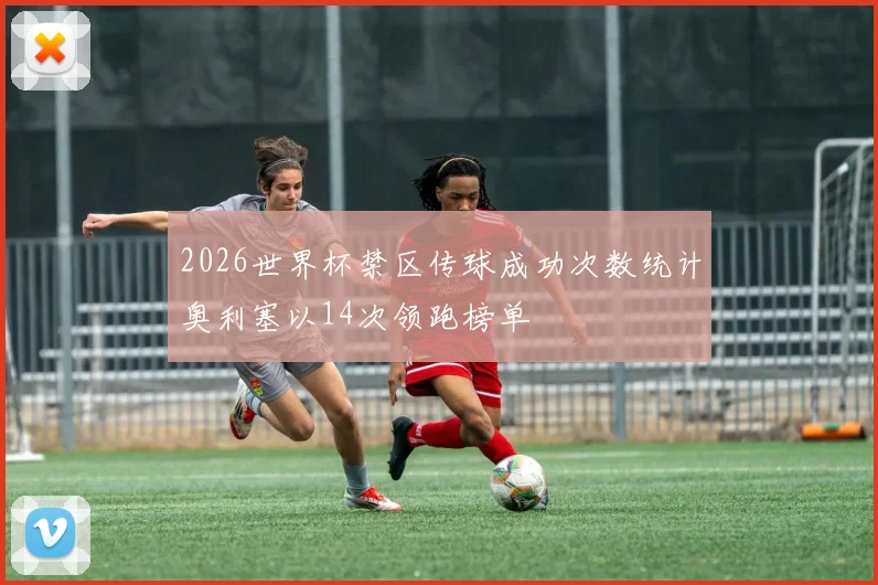 2026世界杯禁区传球成功次数统计奥利塞以14次领跑榜单