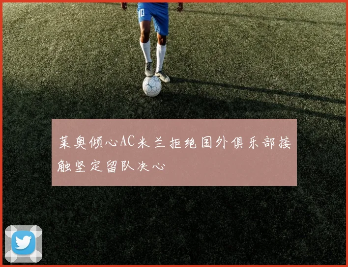 莱奥倾心AC米兰拒绝国外俱乐部接触坚定留队决心