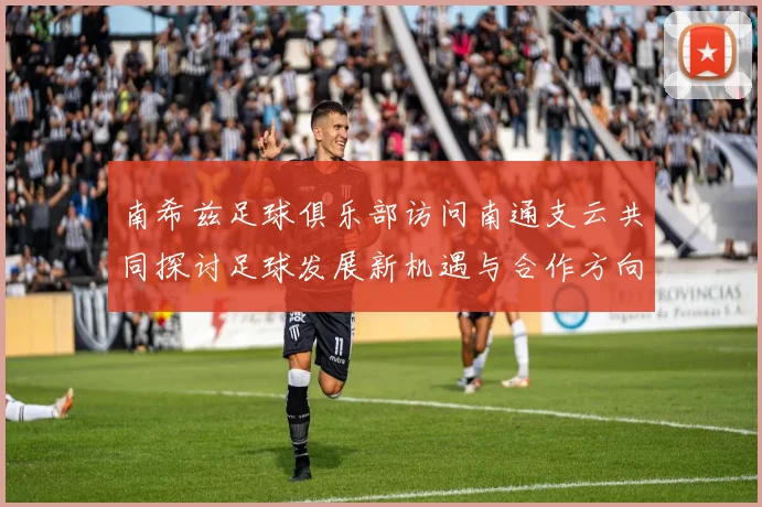 南希兹足球俱乐部访问南通支云共同探讨足球发展新机遇与合作方向