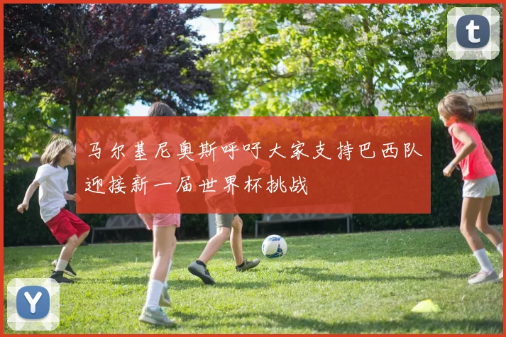 马尔基尼奥斯呼吁大家支持巴西队迎接新一届世界杯挑战