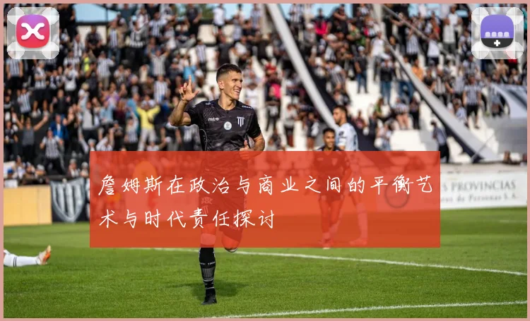 詹姆斯在政治与商业之间的平衡艺术与时代责任探讨