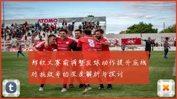 郑钦文赛前调整发球动作提升底线对抗效率的深度解析与探讨