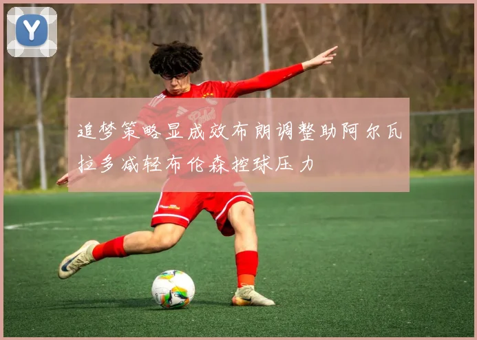 追梦策略显成效布朗调整助阿尔瓦拉多减轻布伦森控球压力