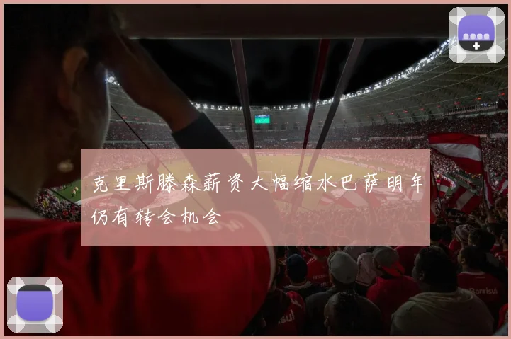 克里斯滕森薪资大幅缩水巴萨明年仍有转会机会