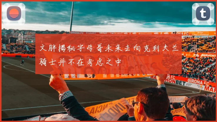 文胖揭秘字母哥未来去向克利夫兰骑士并不在考虑之中