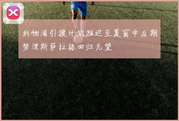 利物浦引援计划推迟至夏窗中后期努涅斯萨拉赫回归无望