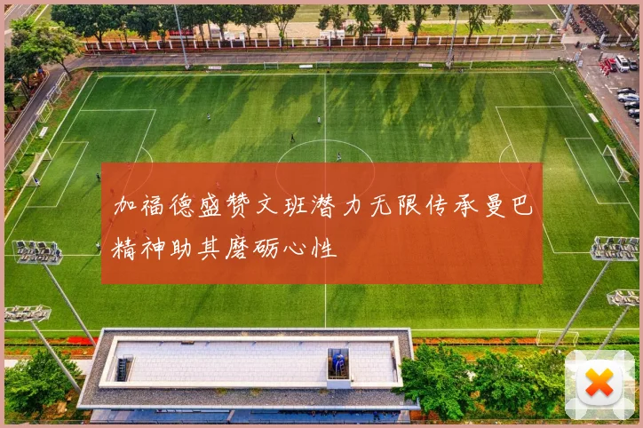 加福德盛赞文班潜力无限传承曼巴精神助其磨砺心性