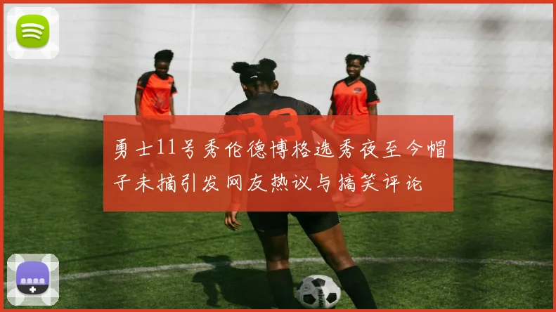 勇士11号秀伦德博格选秀夜至今帽子未摘引发网友热议与搞笑评论