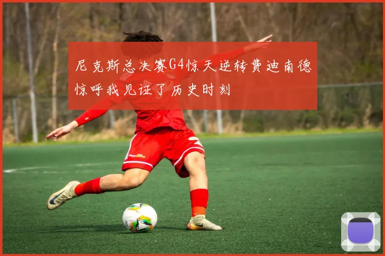 尼克斯总决赛G4惊天逆转费迪南德惊呼我见证了历史时刻