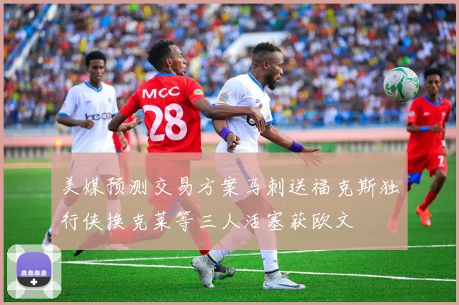 美媒预测交易方案马刺送福克斯独行侠换克莱等三人活塞获欧文